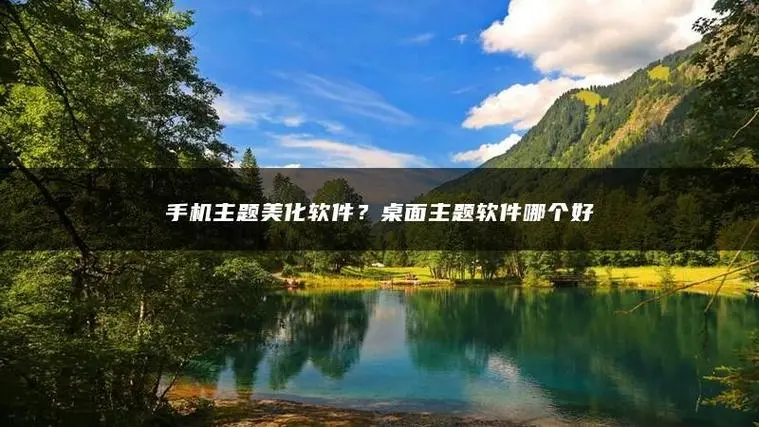 主題美化軟件推薦：打造個性化桌面，讓您的設(shè)備煥然一新