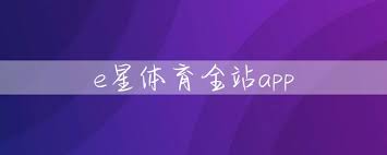 E星體育App_綜合體育平臺
